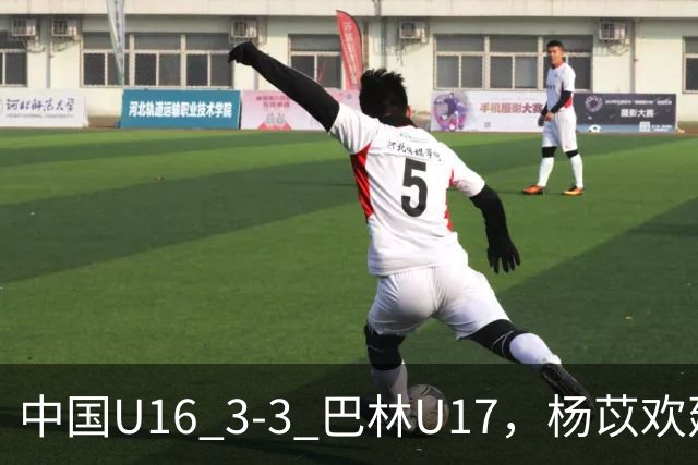 中国U16 3-3 巴林U17，杨苡欢建功，刘靖磊、杨宸硕破门