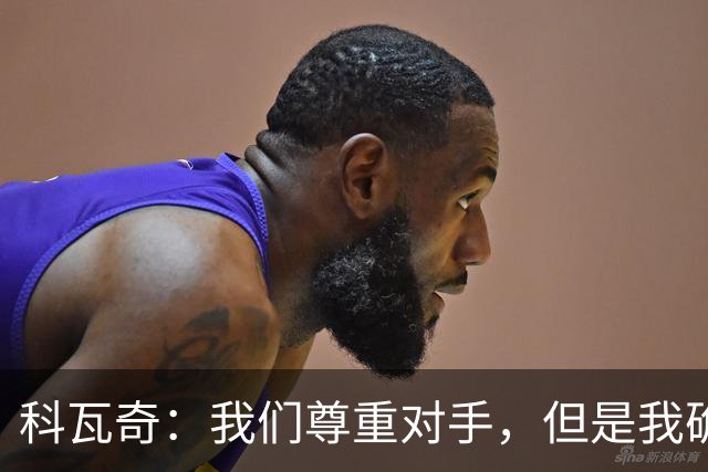 科瓦奇：我们尊重对手，但是我确实认为我们是胜算更大的一方