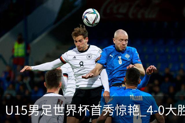 U15男足世界杯首秀惊艳 4-0大胜中非展现希望